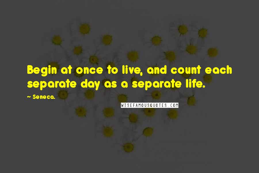 Seneca. Quotes: Begin at once to live, and count each separate day as a separate life.