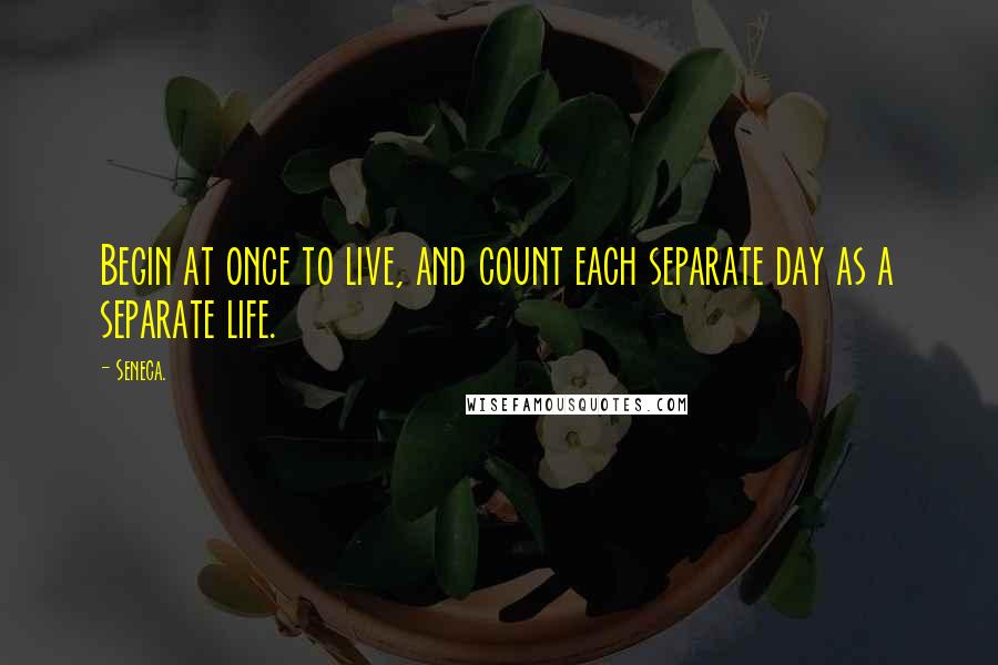 Seneca. Quotes: Begin at once to live, and count each separate day as a separate life.