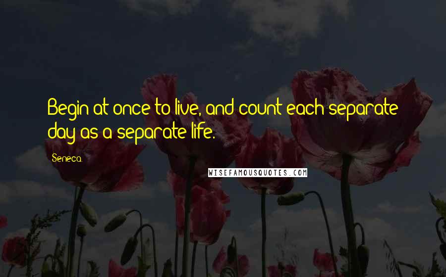 Seneca. Quotes: Begin at once to live, and count each separate day as a separate life.