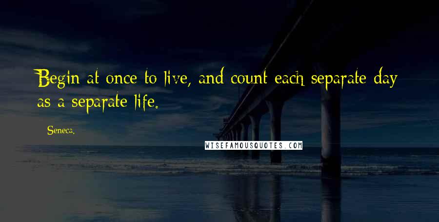 Seneca. Quotes: Begin at once to live, and count each separate day as a separate life.