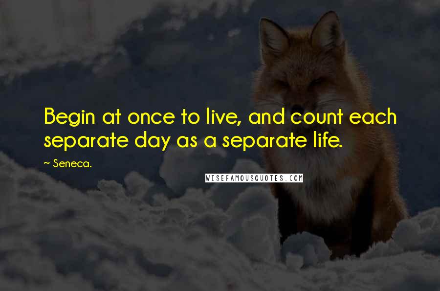 Seneca. Quotes: Begin at once to live, and count each separate day as a separate life.