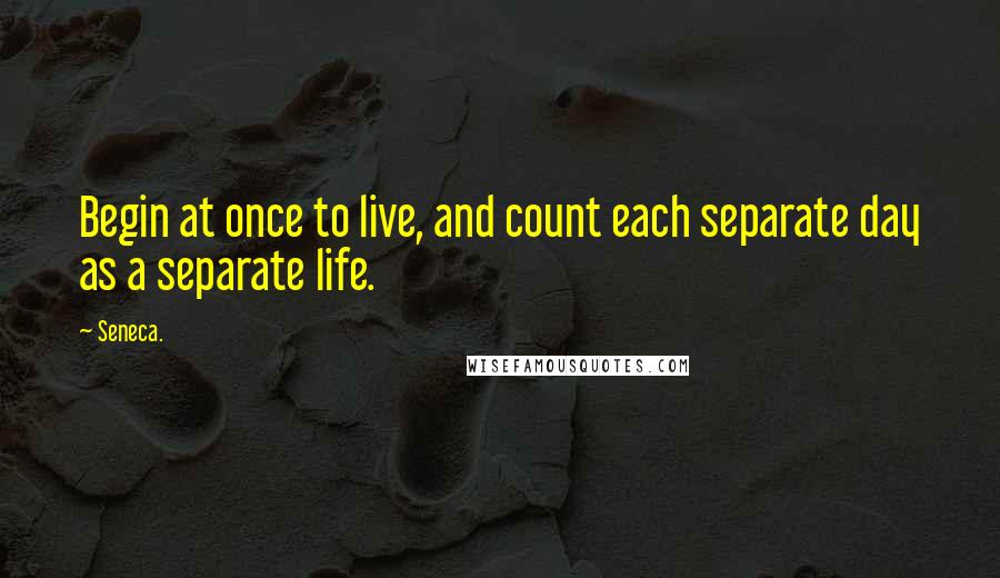 Seneca. Quotes: Begin at once to live, and count each separate day as a separate life.