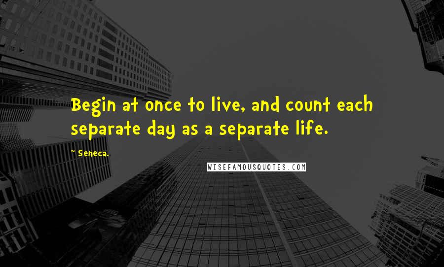 Seneca. Quotes: Begin at once to live, and count each separate day as a separate life.