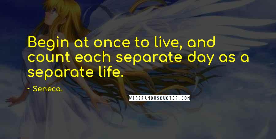 Seneca. Quotes: Begin at once to live, and count each separate day as a separate life.
