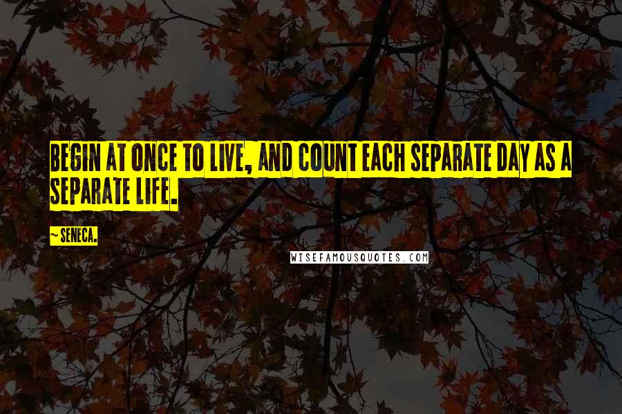 Seneca. Quotes: Begin at once to live, and count each separate day as a separate life.