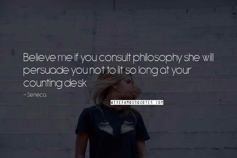 Seneca. Quotes: Believe me if you consult philosophy she will persuade you not to lit so long at your counting desk