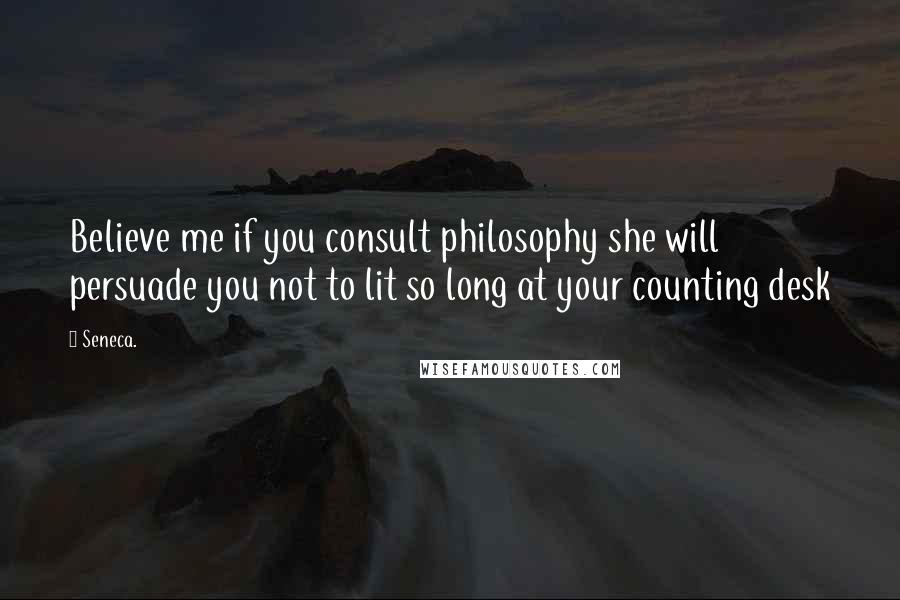 Seneca. Quotes: Believe me if you consult philosophy she will persuade you not to lit so long at your counting desk