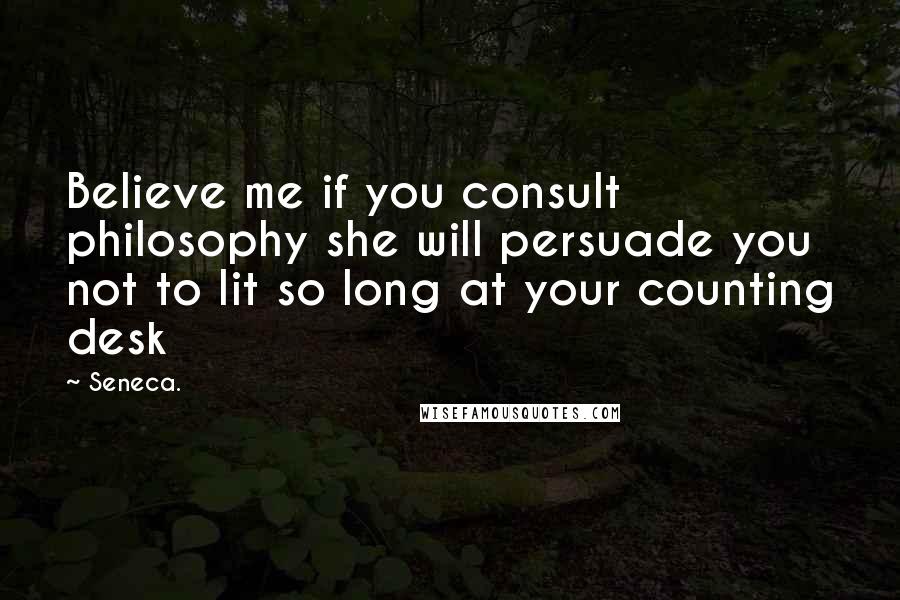 Seneca. Quotes: Believe me if you consult philosophy she will persuade you not to lit so long at your counting desk
