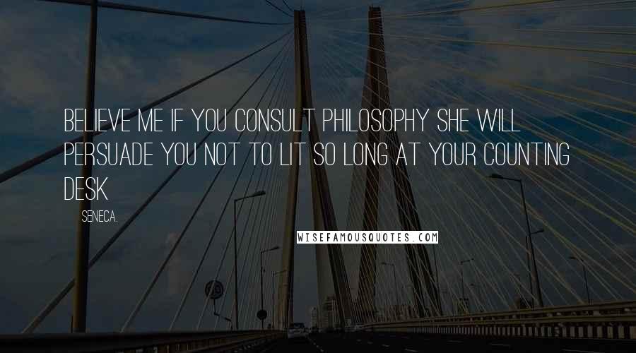 Seneca. Quotes: Believe me if you consult philosophy she will persuade you not to lit so long at your counting desk