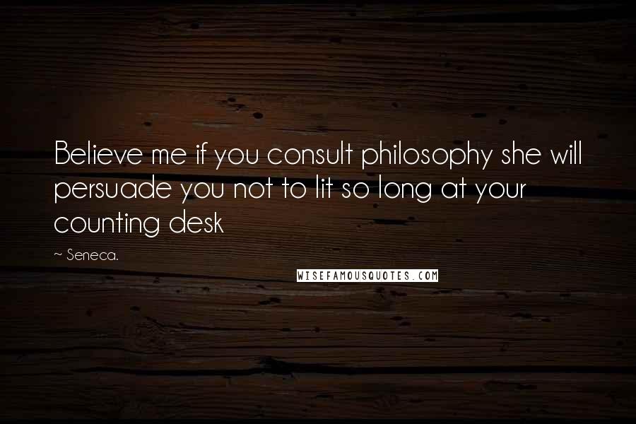 Seneca. Quotes: Believe me if you consult philosophy she will persuade you not to lit so long at your counting desk