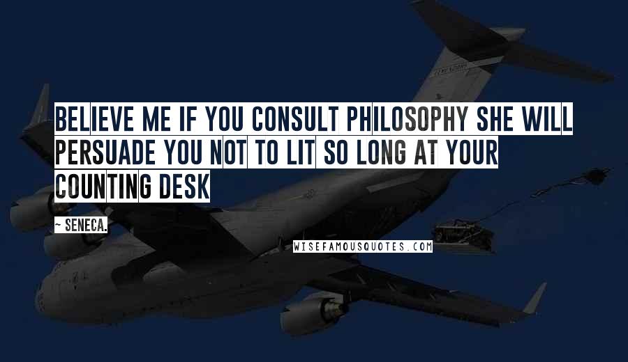 Seneca. Quotes: Believe me if you consult philosophy she will persuade you not to lit so long at your counting desk