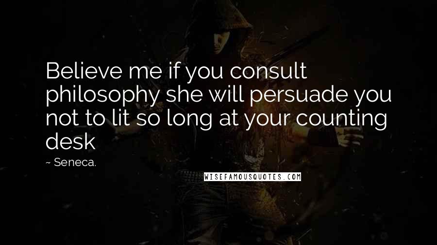 Seneca. Quotes: Believe me if you consult philosophy she will persuade you not to lit so long at your counting desk