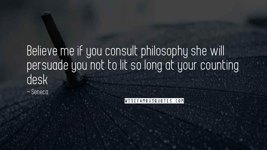 Seneca. Quotes: Believe me if you consult philosophy she will persuade you not to lit so long at your counting desk