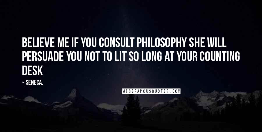 Seneca. Quotes: Believe me if you consult philosophy she will persuade you not to lit so long at your counting desk