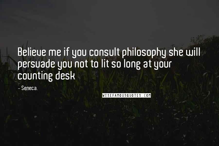 Seneca. Quotes: Believe me if you consult philosophy she will persuade you not to lit so long at your counting desk