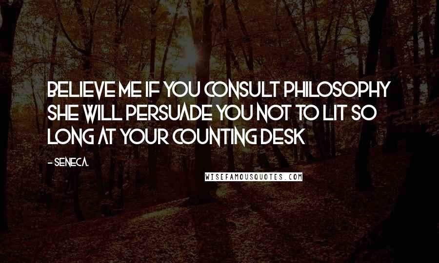 Seneca. Quotes: Believe me if you consult philosophy she will persuade you not to lit so long at your counting desk