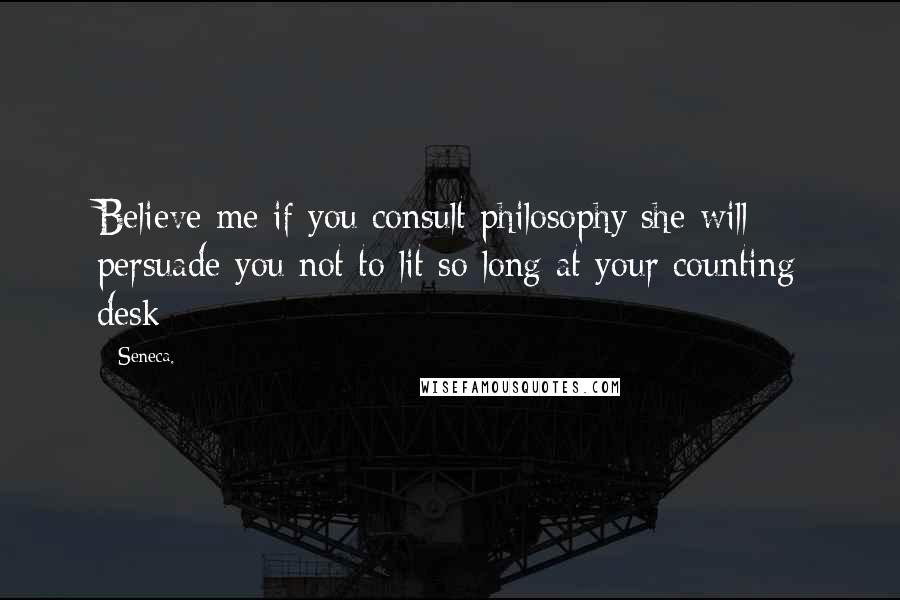 Seneca. Quotes: Believe me if you consult philosophy she will persuade you not to lit so long at your counting desk
