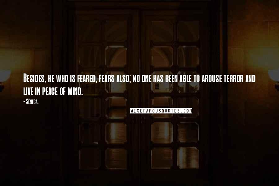 Seneca. Quotes: Besides, he who is feared, fears also; no one has been able to arouse terror and live in peace of mind.