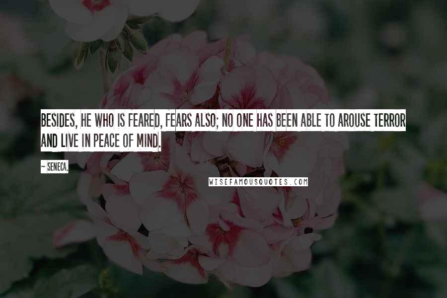 Seneca. Quotes: Besides, he who is feared, fears also; no one has been able to arouse terror and live in peace of mind.