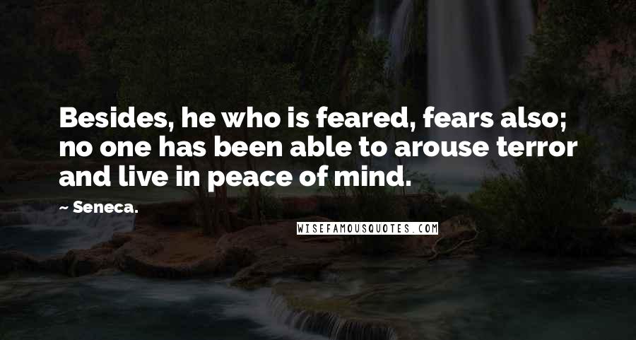 Seneca. Quotes: Besides, he who is feared, fears also; no one has been able to arouse terror and live in peace of mind.