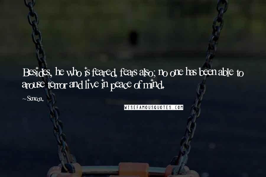 Seneca. Quotes: Besides, he who is feared, fears also; no one has been able to arouse terror and live in peace of mind.