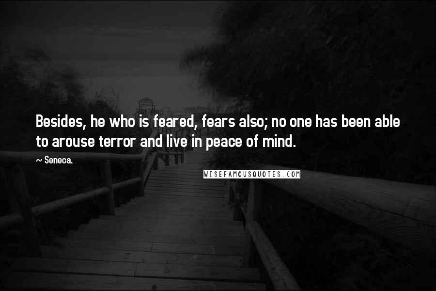 Seneca. Quotes: Besides, he who is feared, fears also; no one has been able to arouse terror and live in peace of mind.