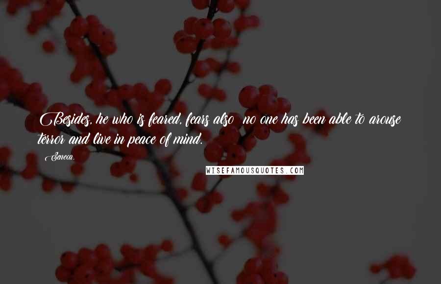 Seneca. Quotes: Besides, he who is feared, fears also; no one has been able to arouse terror and live in peace of mind.