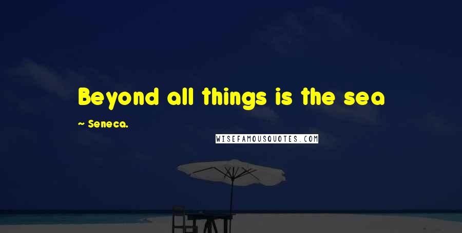 Seneca. Quotes: Beyond all things is the sea