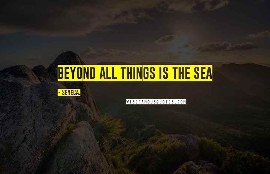 Seneca. Quotes: Beyond all things is the sea