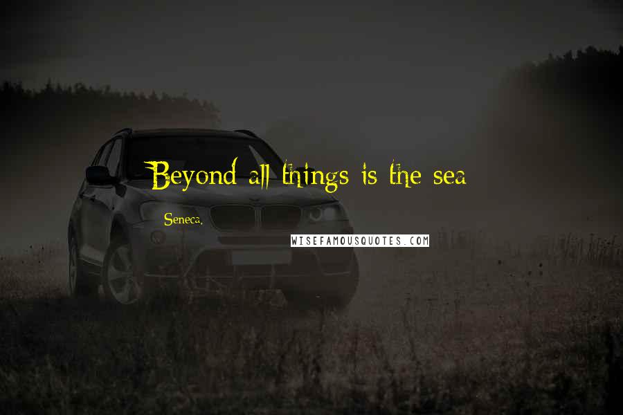 Seneca. Quotes: Beyond all things is the sea