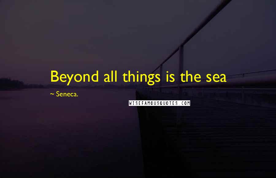 Seneca. Quotes: Beyond all things is the sea