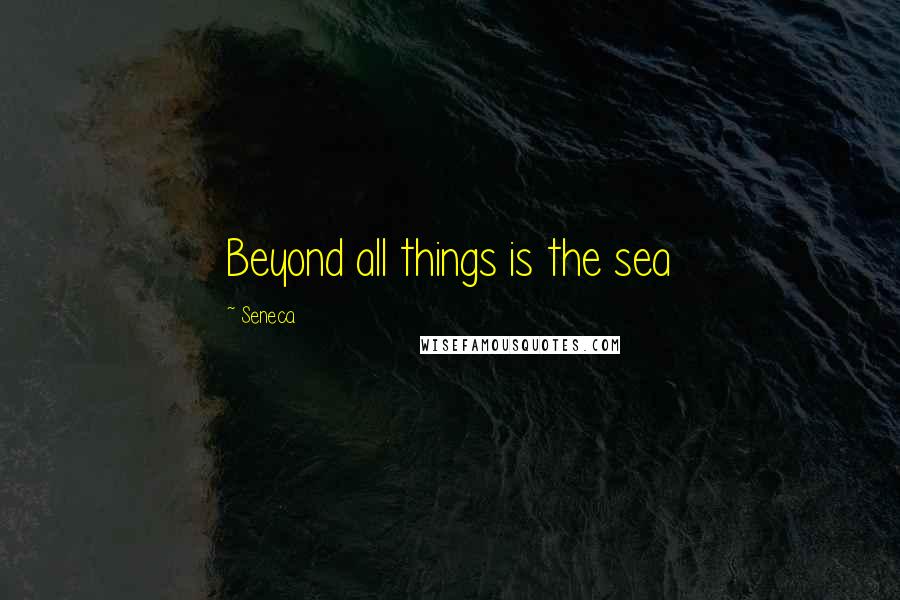Seneca. Quotes: Beyond all things is the sea