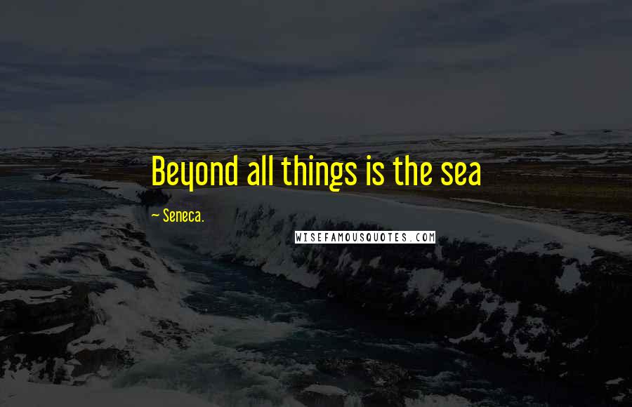 Seneca. Quotes: Beyond all things is the sea