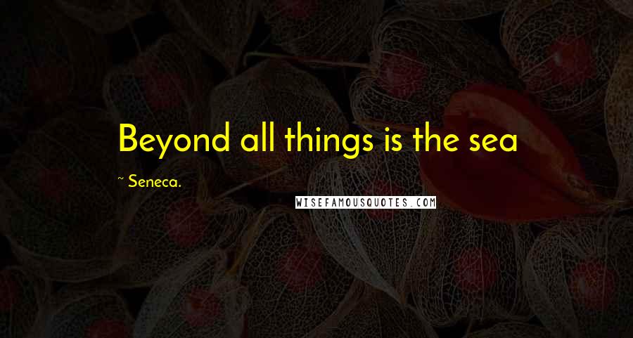 Seneca. Quotes: Beyond all things is the sea