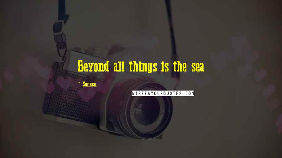 Seneca. Quotes: Beyond all things is the sea