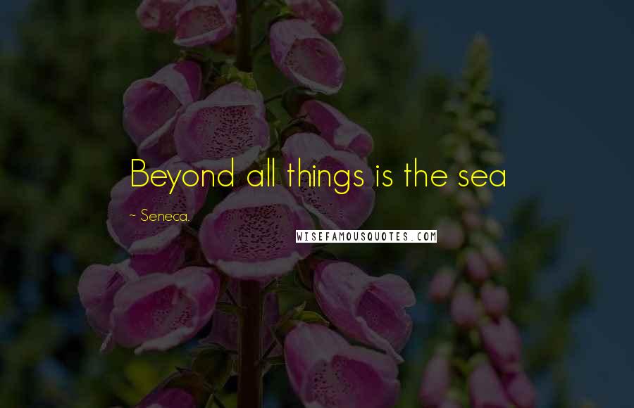 Seneca. Quotes: Beyond all things is the sea