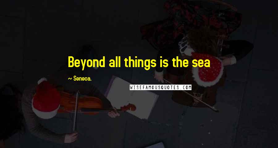 Seneca. Quotes: Beyond all things is the sea