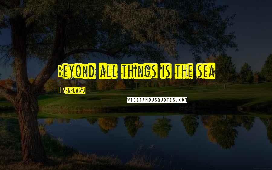 Seneca. Quotes: Beyond all things is the sea