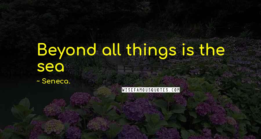 Seneca. Quotes: Beyond all things is the sea