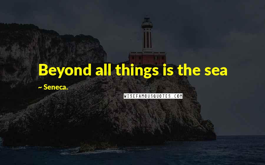 Seneca. Quotes: Beyond all things is the sea