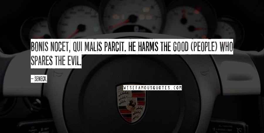 Seneca. Quotes: Bonis nocet, qui malis parcit. He harms the good (people) who spares the evil.