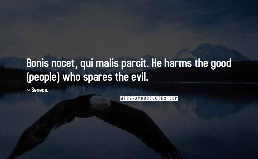 Seneca. Quotes: Bonis nocet, qui malis parcit. He harms the good (people) who spares the evil.