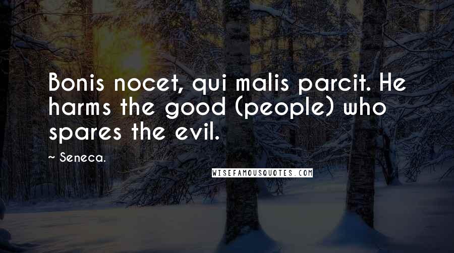 Seneca. Quotes: Bonis nocet, qui malis parcit. He harms the good (people) who spares the evil.