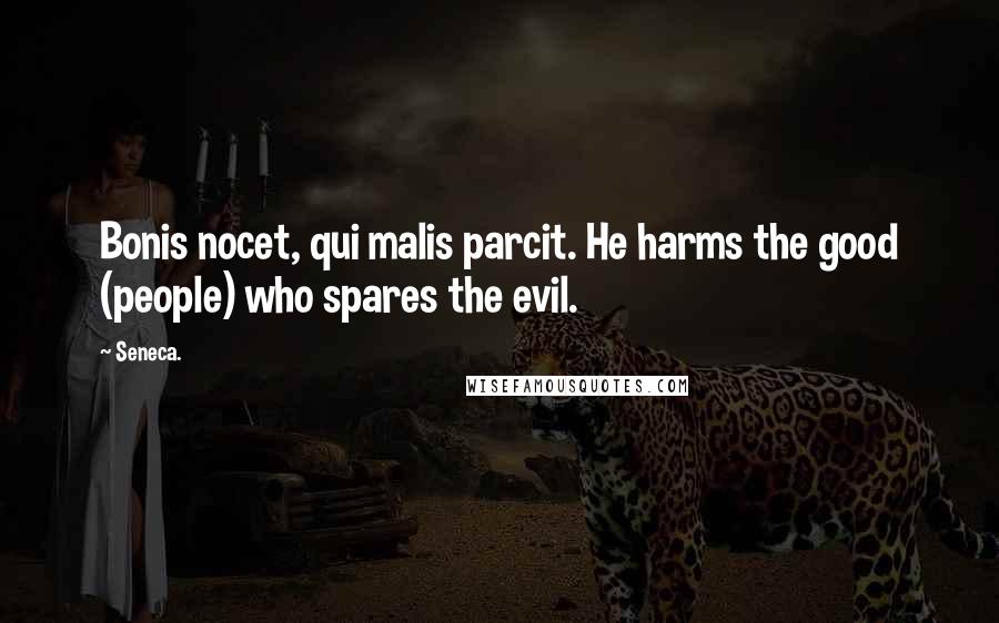 Seneca. Quotes: Bonis nocet, qui malis parcit. He harms the good (people) who spares the evil.