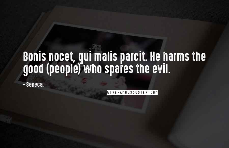 Seneca. Quotes: Bonis nocet, qui malis parcit. He harms the good (people) who spares the evil.