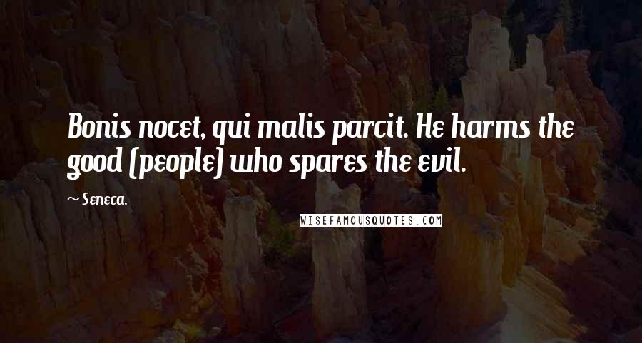 Seneca. Quotes: Bonis nocet, qui malis parcit. He harms the good (people) who spares the evil.