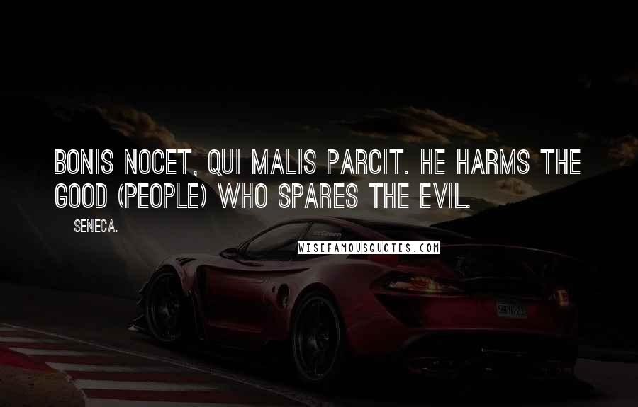 Seneca. Quotes: Bonis nocet, qui malis parcit. He harms the good (people) who spares the evil.