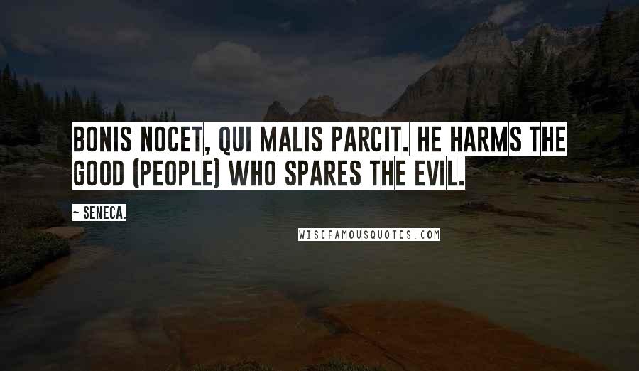 Seneca. Quotes: Bonis nocet, qui malis parcit. He harms the good (people) who spares the evil.