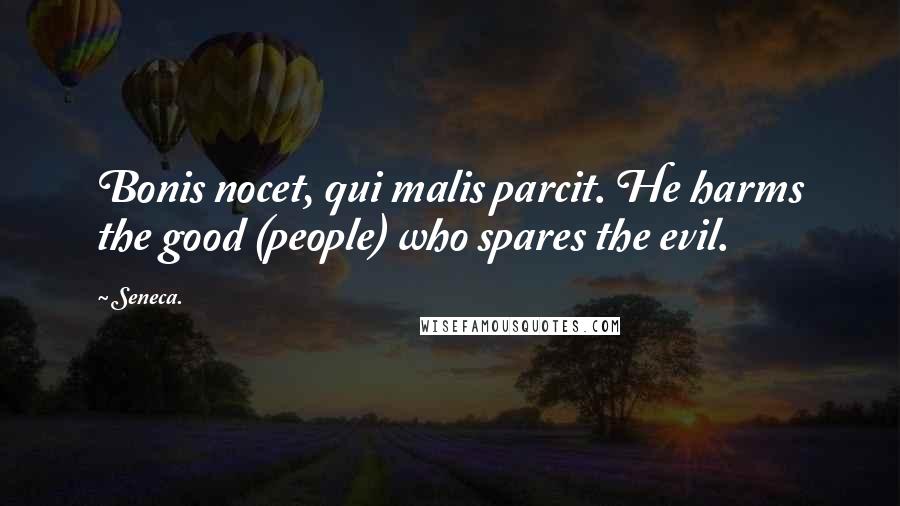 Seneca. Quotes: Bonis nocet, qui malis parcit. He harms the good (people) who spares the evil.