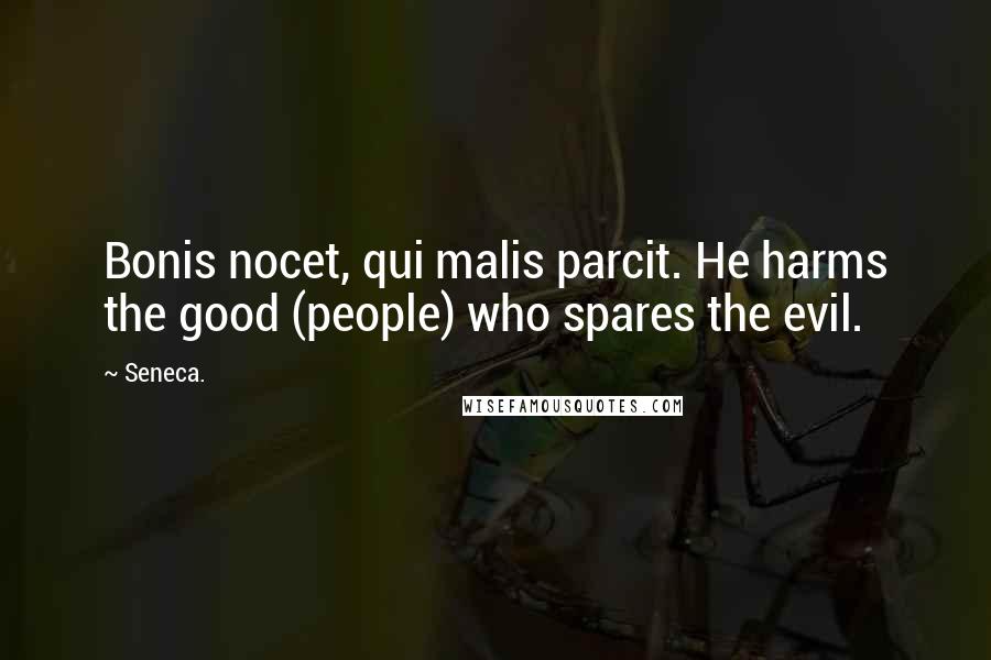 Seneca. Quotes: Bonis nocet, qui malis parcit. He harms the good (people) who spares the evil.